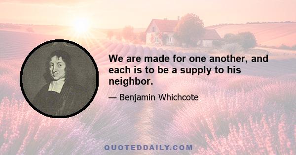 We are made for one another, and each is to be a supply to his neighbor.