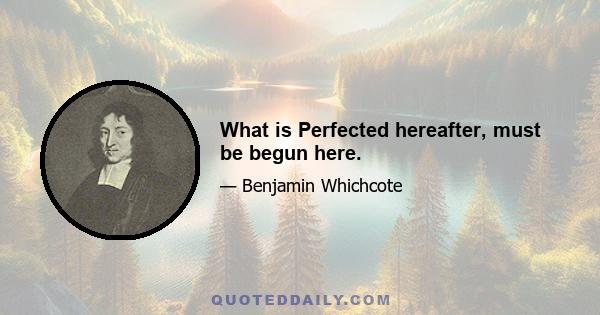 What is Perfected hereafter, must be begun here.