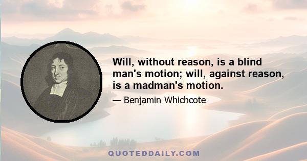 Will, without reason, is a blind man's motion; will, against reason, is a madman's motion.