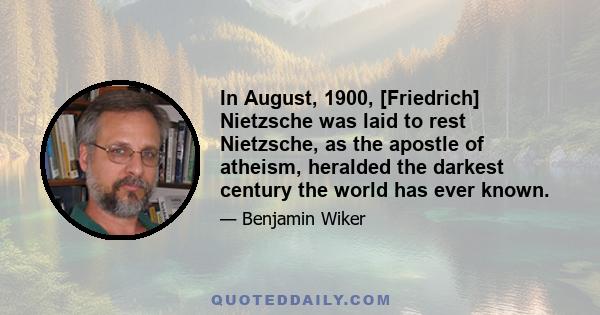 In August, 1900, [Friedrich] Nietzsche was laid to rest Nietzsche, as the apostle of atheism, heralded the darkest century the world has ever known.