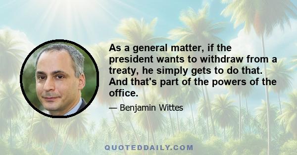 As a general matter, if the president wants to withdraw from a treaty, he simply gets to do that. And that's part of the powers of the office.