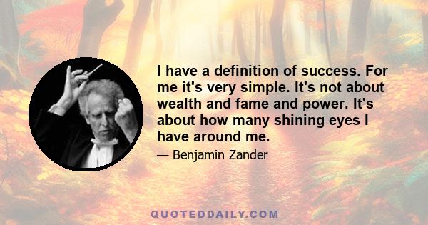 I have a definition of success. For me it's very simple. It's not about wealth and fame and power. It's about how many shining eyes I have around me.