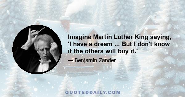 Imagine Martin Luther King saying, 'I have a dream ... But I don't know if the others will buy it.'