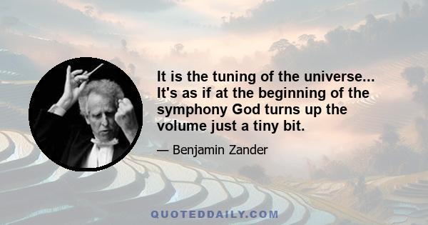 It is the tuning of the universe... It's as if at the beginning of the symphony God turns up the volume just a tiny bit.