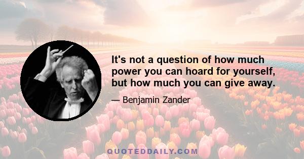 It's not a question of how much power you can hoard for yourself, but how much you can give away.