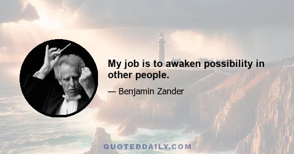 My job is to awaken possibility in other people.