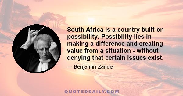 South Africa is a country built on possibility. Possibility lies in making a difference and creating value from a situation - without denying that certain issues exist.