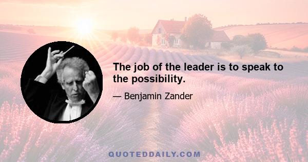 The job of the leader is to speak to the possibility.