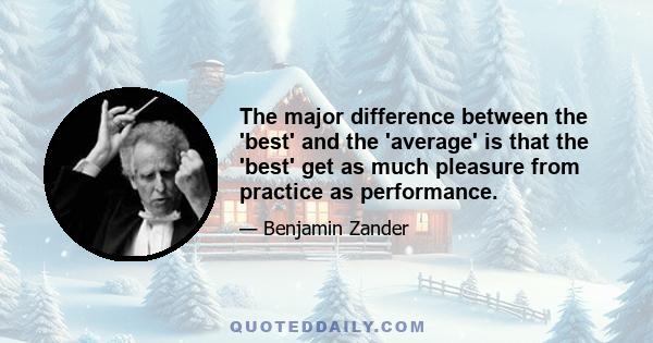 The major difference between the 'best' and the 'average' is that the 'best' get as much pleasure from practice as performance.