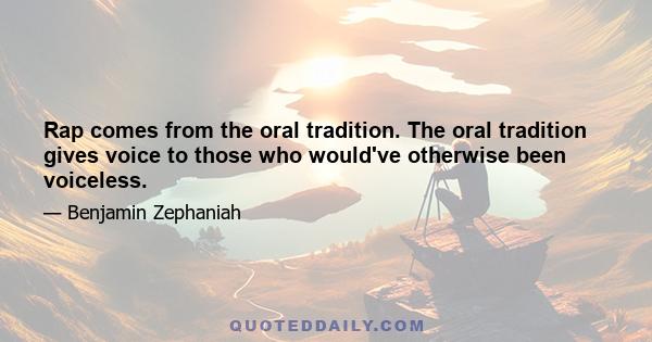 Rap comes from the oral tradition. The oral tradition gives voice to those who would've otherwise been voiceless.