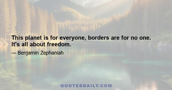 This planet is for everyone, borders are for no one. It's all about freedom.