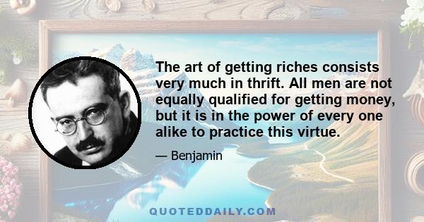 The art of getting riches consists very much in thrift. All men are not equally qualified for getting money, but it is in the power of every one alike to practice this virtue.