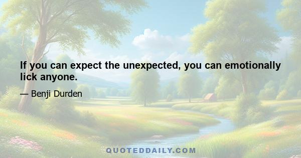 If you can expect the unexpected, you can emotionally lick anyone.