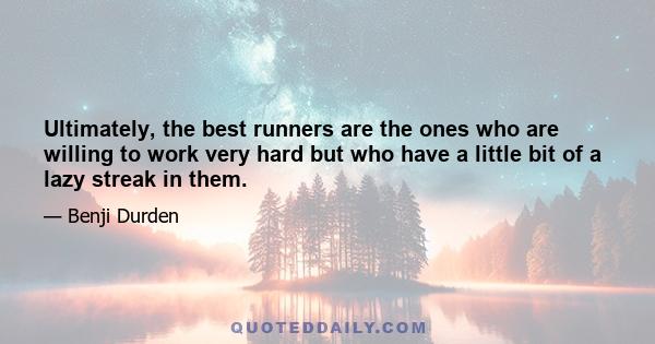 Ultimately, the best runners are the ones who are willing to work very hard but who have a little bit of a lazy streak in them.