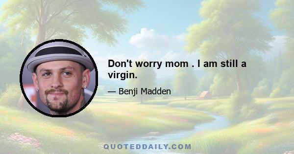 Don't worry mom . I am still a virgin.