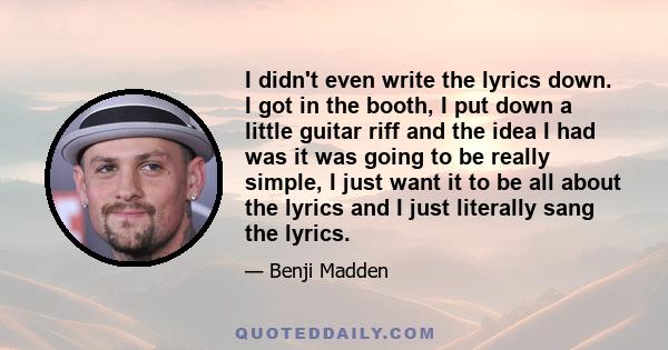 I didn't even write the lyrics down. I got in the booth, I put down a little guitar riff and the idea I had was it was going to be really simple, I just want it to be all about the lyrics and I just literally sang the