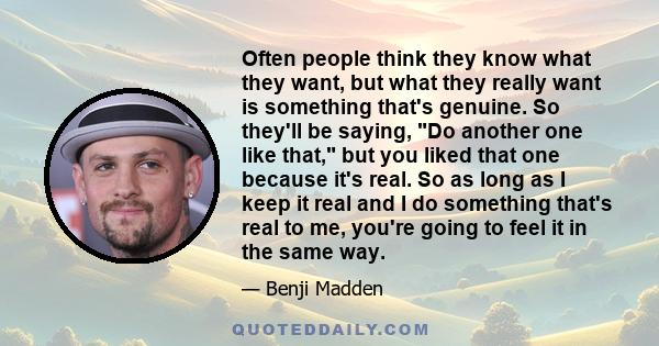 Often people think they know what they want, but what they really want is something that's genuine. So they'll be saying, Do another one like that, but you liked that one because it's real. So as long as I keep it real