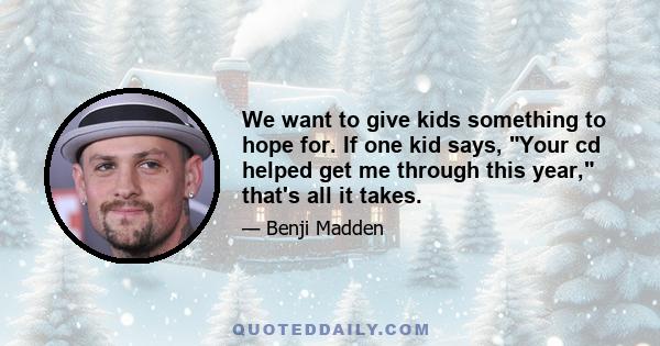 We want to give kids something to hope for. If one kid says, Your cd helped get me through this year, that's all it takes.