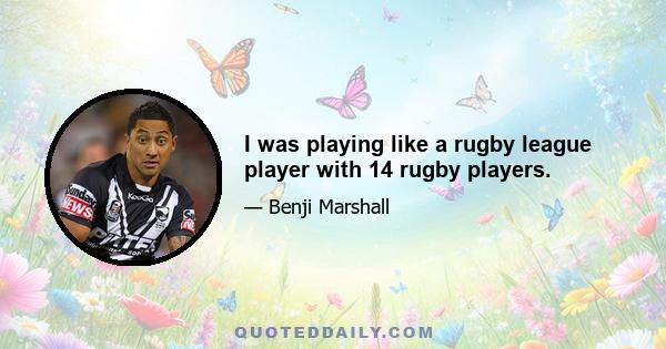 I was playing like a rugby league player with 14 rugby players.