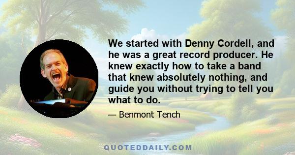 We started with Denny Cordell, and he was a great record producer. He knew exactly how to take a band that knew absolutely nothing, and guide you without trying to tell you what to do.