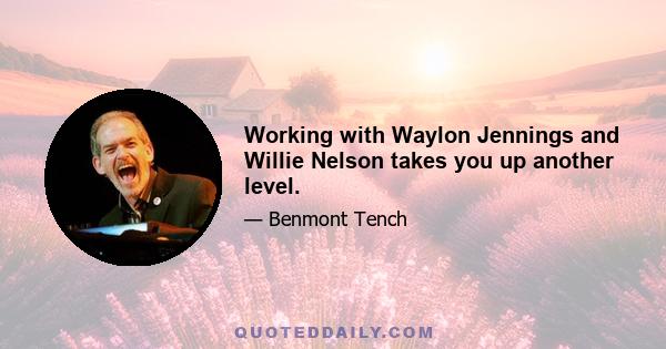 Working with Waylon Jennings and Willie Nelson takes you up another level.