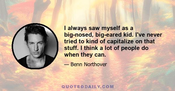 I always saw myself as a big-nosed, big-eared kid. I've never tried to kind of capitalize on that stuff. I think a lot of people do when they can.