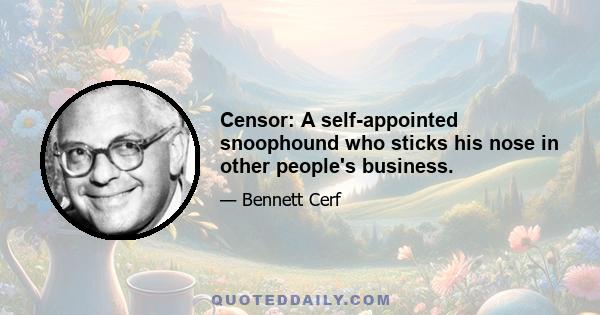 Censor: A self-appointed snoophound who sticks his nose in other people's business.