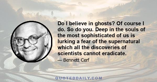 Do I believe in ghosts? Of course I do. So do you. Deep in the souls of the most sophisticated of us is lurking a fear of the supernatural which all the discoveries of scientists cannot eradicate.