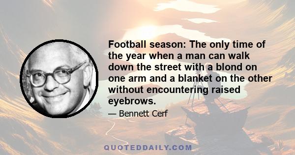 Football season: The only time of the year when a man can walk down the street with a blond on one arm and a blanket on the other without encountering raised eyebrows.