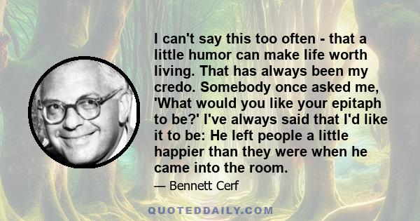 I can't say this too often - that a little humor can make life worth living. That has always been my credo. Somebody once asked me, 'What would you like your epitaph to be?' I've always said that I'd like it to be: He