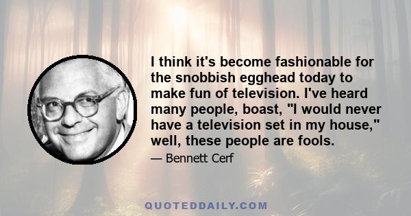 I think it's become fashionable for the snobbish egghead today to make fun of television. I've heard many people, boast, I would never have a television set in my house, well, these people are fools.