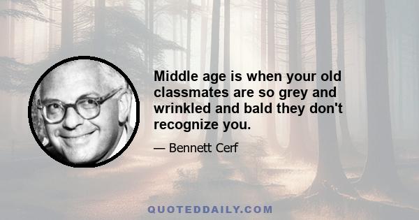 Middle age is when your old classmates are so grey and wrinkled and bald they don't recognize you.