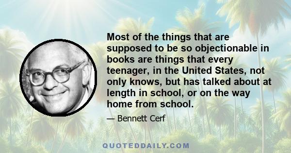 Most of the things that are supposed to be so objectionable in books are things that every teenager, in the United States, not only knows, but has talked about at length in school, or on the way home from school.