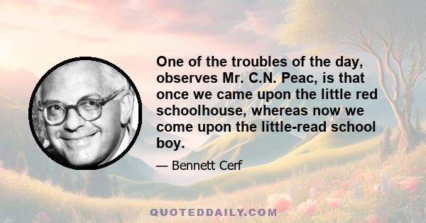 One of the troubles of the day, observes Mr. C.N. Peac, is that once we came upon the little red schoolhouse, whereas now we come upon the little-read school boy.