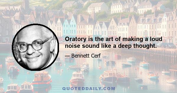 Oratory is the art of making a loud noise sound like a deep thought.