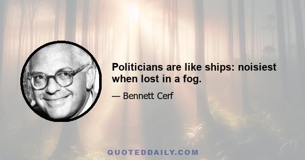 Politicians are like ships: noisiest when lost in a fog.