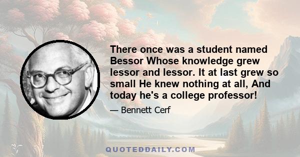 There once was a student named Bessor Whose knowledge grew lessor and lessor. It at last grew so small He knew nothing at all, And today he's a college professor!