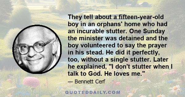 They tell about a fifteen-year-old boy in an orphans' home who had an incurable stutter. One Sunday the minister was detained and the boy volunteered to say the prayer in his stead. He did it perfectly, too, without a