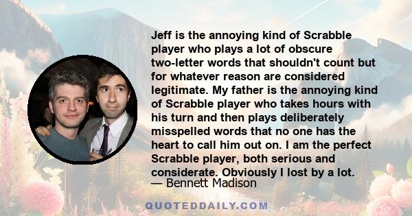 Jeff is the annoying kind of Scrabble player who plays a lot of obscure two-letter words that shouldn't count but for whatever reason are considered legitimate. My father is the annoying kind of Scrabble player who