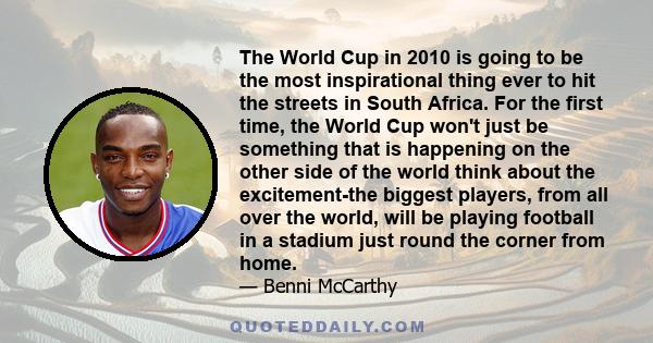 The World Cup in 2010 is going to be the most inspirational thing ever to hit the streets in South Africa. For the first time, the World Cup won't just be something that is happening on the other side of the world think 