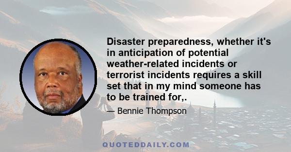 Disaster preparedness, whether it's in anticipation of potential weather-related incidents or terrorist incidents requires a skill set that in my mind someone has to be trained for,.