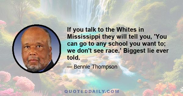 If you talk to the Whites in Mississippi they will tell you, 'You can go to any school you want to; we don't see race.' Biggest lie ever told.