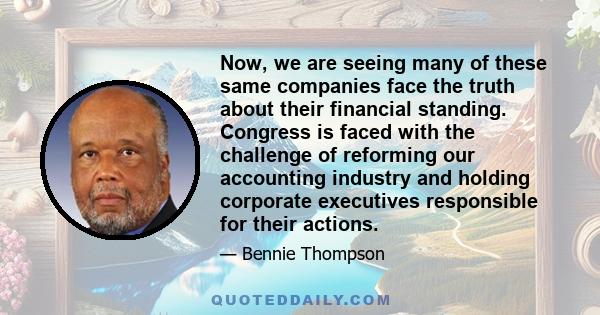 Now, we are seeing many of these same companies face the truth about their financial standing. Congress is faced with the challenge of reforming our accounting industry and holding corporate executives responsible for