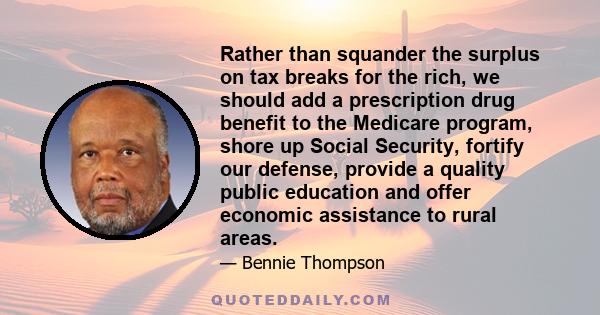 Rather than squander the surplus on tax breaks for the rich, we should add a prescription drug benefit to the Medicare program, shore up Social Security, fortify our defense, provide a quality public education and offer 