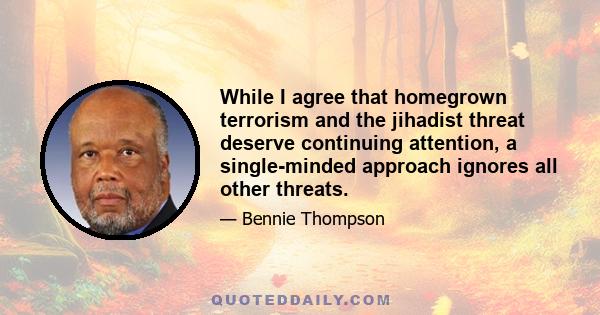 While I agree that homegrown terrorism and the jihadist threat deserve continuing attention, a single-minded approach ignores all other threats.