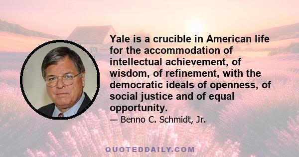 Yale is a crucible in American life for the accommodation of intellectual achievement, of wisdom, of refinement, with the democratic ideals of openness, of social justice and of equal opportunity.