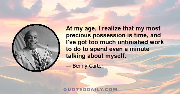 At my age, I realize that my most precious possession is time, and I've got too much unfinished work to do to spend even a minute talking about myself.