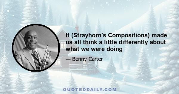 It (Strayhorn's Compositions) made us all think a little differently about what we were doing