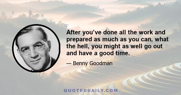 After you’ve done all the work and prepared as much as you can, what the hell, you might as well go out and have a good time.