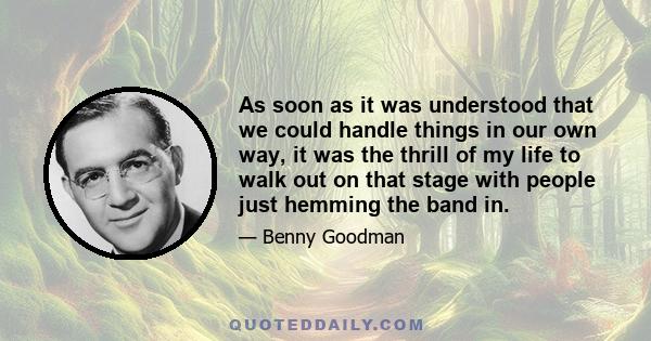 As soon as it was understood that we could handle things in our own way, it was the thrill of my life to walk out on that stage with people just hemming the band in.